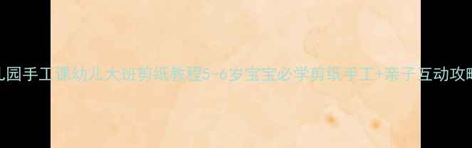 图片 幼儿园手工课幼儿大班剪纸教程5-6岁宝宝必学剪纸手工+亲子互动攻略🌟
