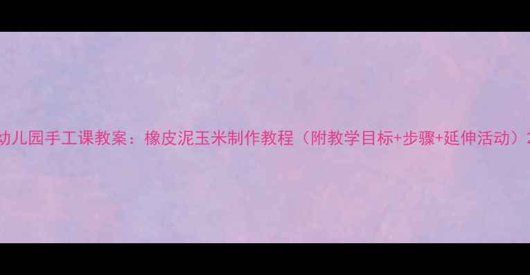 图片 幼儿园手工课教案：橡皮泥玉米制作教程（附教学目标+步骤+延伸活动）2