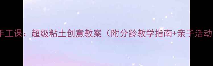 图片 幼儿园手工课：超级粘土创意教案（附分龄教学指南+亲子活动方案）1