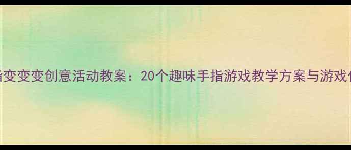 图片 幼儿园手指变变变创意活动教案：20个趣味手指游戏教学方案与游戏化教学策略