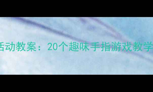 图片 幼儿园手指变变变创意活动教案：20个趣味手指游戏教学方案与游戏化教学策略2
