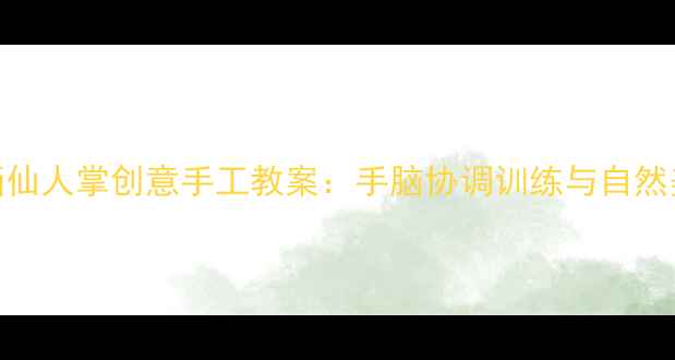 图片 幼儿园手掌画仙人掌创意手工教案：手脑协调训练与自然美育实践指南