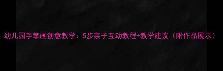 图片 幼儿园手掌画创意教学：5步亲子互动教程+教学建议（附作品展示）