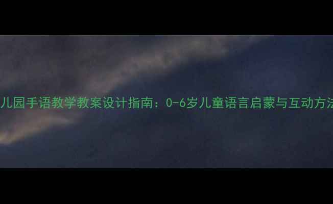 图片 幼儿园手语教学教案设计指南：0-6岁儿童语言启蒙与互动方法1