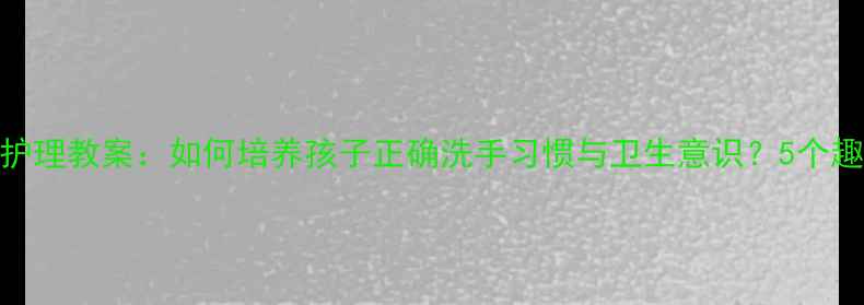 图片 幼儿园手部护理教案：如何培养孩子正确洗手习惯与卫生意识？5个趣味活动设计