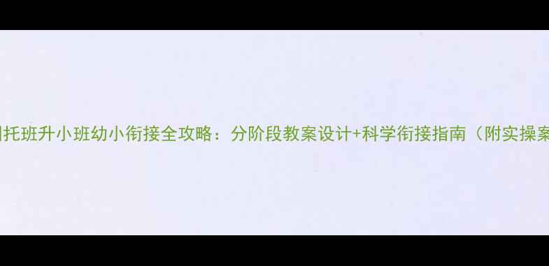 图片 幼儿园托班升小班幼小衔接全攻略：分阶段教案设计+科学衔接指南（附实操案例）1