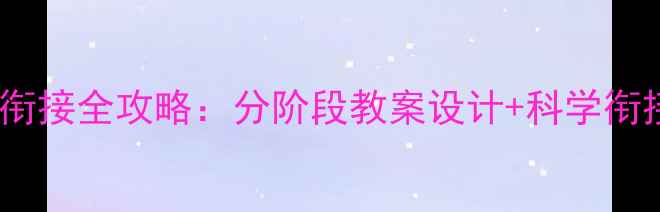 图片 幼儿园托班升小班幼小衔接全攻略：分阶段教案设计+科学衔接指南（附实操案例）2