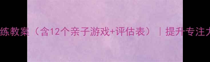 图片 幼儿园托班感统训练教案（含12个亲子游戏+评估表）｜提升专注力+平衡能力全攻略