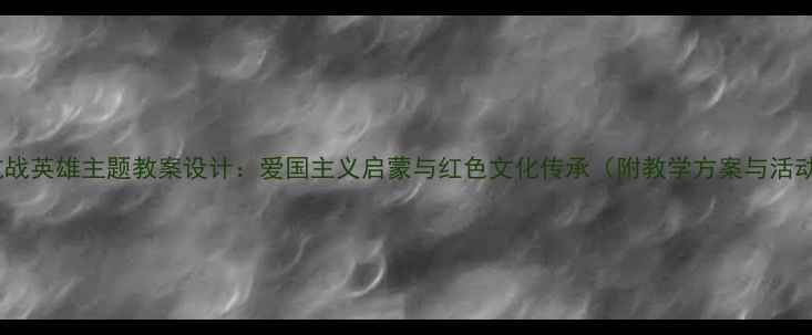 图片 幼儿园抗战英雄主题教案设计：爱国主义启蒙与红色文化传承（附教学方案与活动案例）1