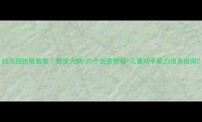 图片 幼儿园折纸教案｜教学大纲+20个创意教程+儿童动手能力培养指南2
