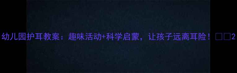图片 幼儿园护耳教案：趣味活动+科学启蒙，让孩子远离耳险！👂👶2
