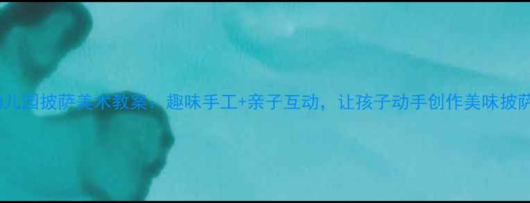 图片 幼儿园披萨美术教案：趣味手工+亲子互动，让孩子动手创作美味披萨1