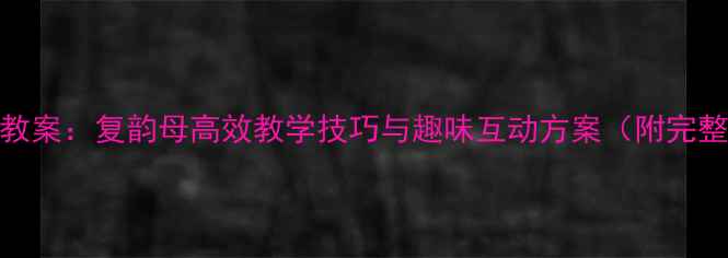 图片 幼儿园拼音教案：复韵母高效教学技巧与趣味互动方案（附完整教学指南）