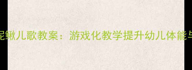 图片 幼儿园捉泥鳅儿歌教案：游戏化教学提升幼儿体能与协作能力
