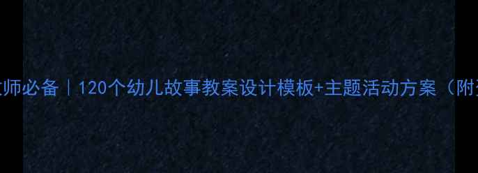 图片 幼儿园教师必备｜120个幼儿故事教案设计模板+主题活动方案（附资源包）