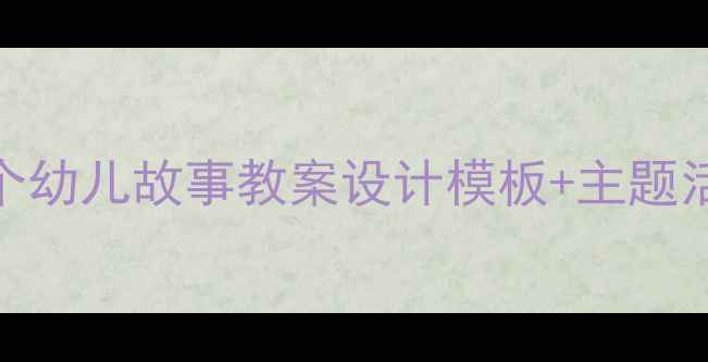 图片 幼儿园教师必备｜120个幼儿故事教案设计模板+主题活动方案（附资源包）1
