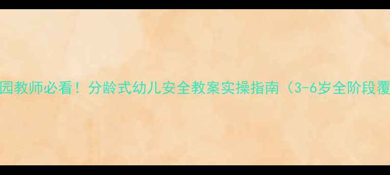 图片 幼儿园教师必看！分龄式幼儿安全教案实操指南（3-6岁全阶段覆盖）