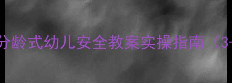 图片 幼儿园教师必看！分龄式幼儿安全教案实操指南（3-6岁全阶段覆盖）2