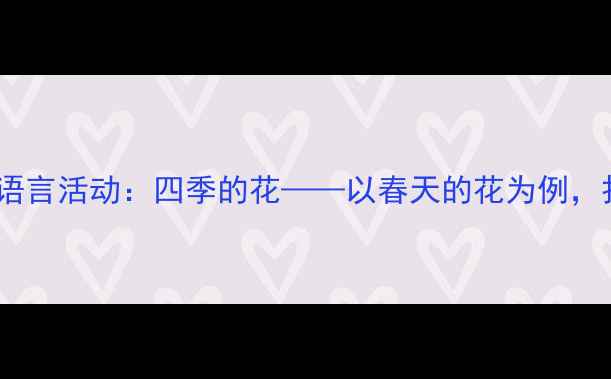 图片 幼儿园教案3-4岁小班语言活动：四季的花——以春天的花为例，打造沉浸式自然认知课