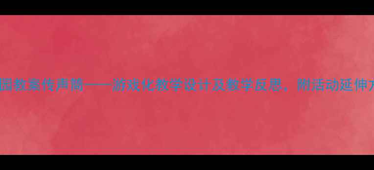 图片 幼儿园教案传声筒——游戏化教学设计及教学反思，附活动延伸方案2