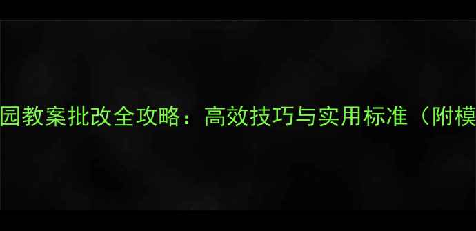 图片 幼儿园教案批改全攻略：高效技巧与实用标准（附模板）