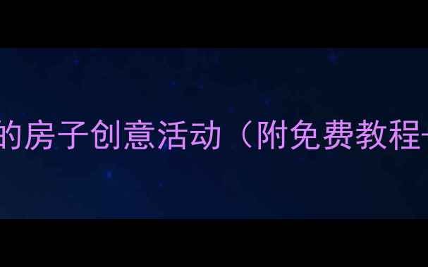 图片 幼儿园教案漂亮的房子创意活动（附免费教程+亲子手工模板）