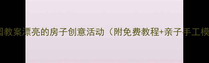 图片 幼儿园教案漂亮的房子创意活动（附免费教程+亲子手工模板）1