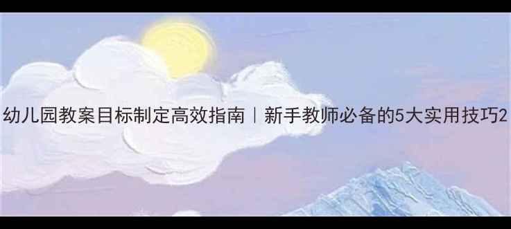 图片 幼儿园教案目标制定高效指南｜新手教师必备的5大实用技巧2