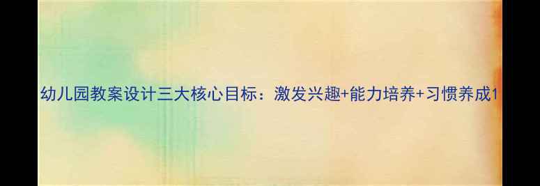 图片 幼儿园教案设计三大核心目标：激发兴趣+能力培养+习惯养成1