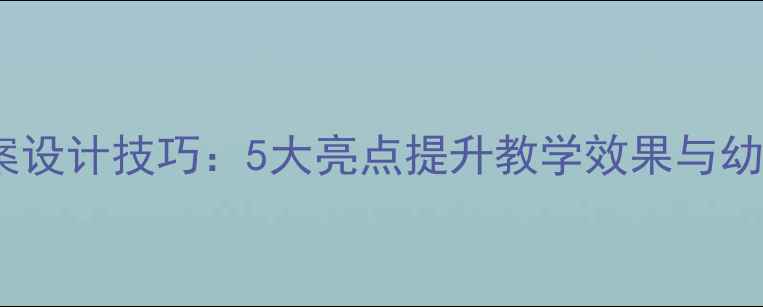 图片 幼儿园教案设计技巧：5大亮点提升教学效果与幼儿参与度1