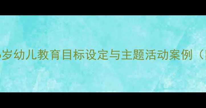 图片 幼儿园教案设计指南5-6岁幼儿教育目标设定与主题活动案例（附可直接使用的模板）1