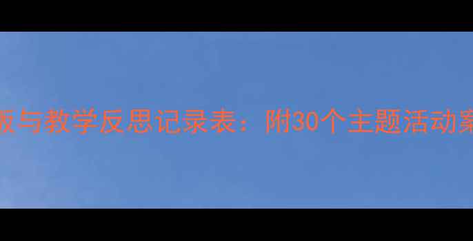 图片 幼儿园教案设计模板与教学反思记录表：附30个主题活动案例及教师成长指南