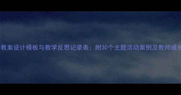 图片 幼儿园教案设计模板与教学反思记录表：附30个主题活动案例及教师成长指南2