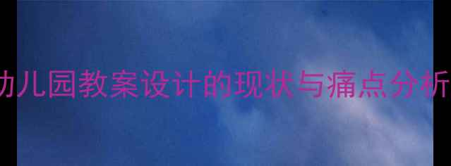 图片 幼儿园教案设计的现状与痛点分析1