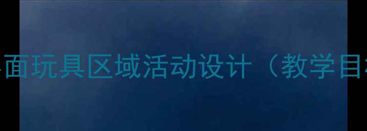 图片 幼儿园教案：桌面玩具区域活动设计（教学目标+活动方案）1