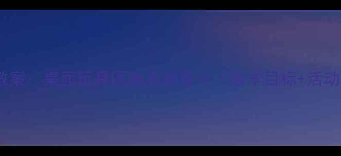 图片 幼儿园教案：桌面玩具区域活动设计（教学目标+活动方案）2