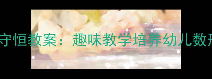 图片 幼儿园数学守恒教案：趣味教学培养幼儿数形守恒思维2