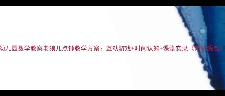 图片 幼儿园数学教案老狼几点钟教学方案：互动游戏+时间认知+课堂实录（附资源包）