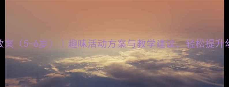 图片 幼儿园数学教案（5-6岁）｜趣味活动方案与教学建议，轻松提升幼儿逻辑思维