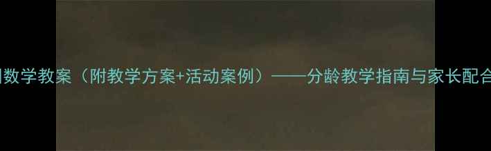 图片 幼儿园数学教案（附教学方案+活动案例）——分龄教学指南与家长配合策略2
