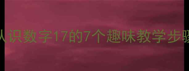 图片 幼儿园数学教案：认识数字17的7个趣味教学步骤（附教学资源包）