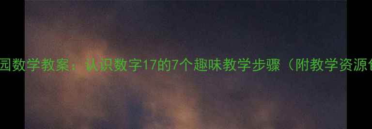 图片 幼儿园数学教案：认识数字17的7个趣味教学步骤（附教学资源包）1
