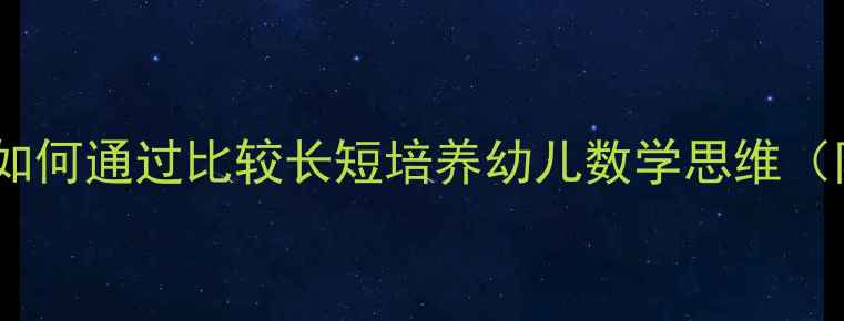图片 幼儿园数学活动：如何通过比较长短培养幼儿数学思维（附完整教学方案）2