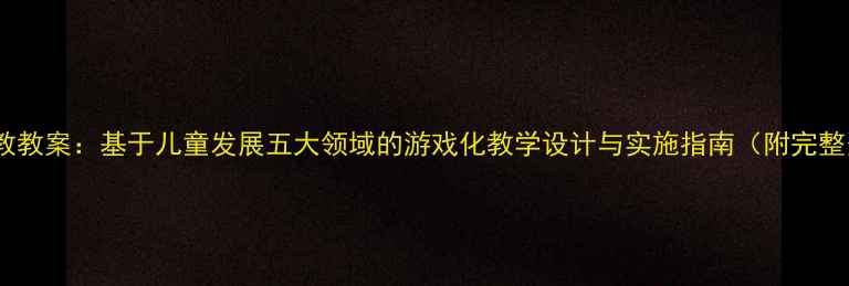 图片 幼儿园早教教案：基于儿童发展五大领域的游戏化教学设计与实施指南（附完整资源包）2