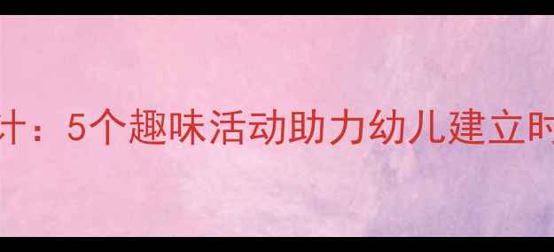 图片 幼儿园时间认知教案设计：5个趣味活动助力幼儿建立时间概念（附教学资源）