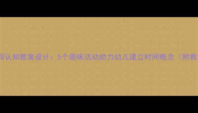 图片 幼儿园时间认知教案设计：5个趣味活动助力幼儿建立时间概念（附教学资源）1