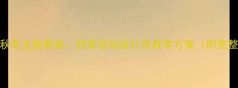 图片 幼儿园春夏秋冬主题教案：四季活动设计及教学方案（附完整课程模板）