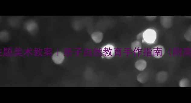 图片 幼儿园春天主题美术教案｜亲子自然教育手作指南（附高清步骤图）1