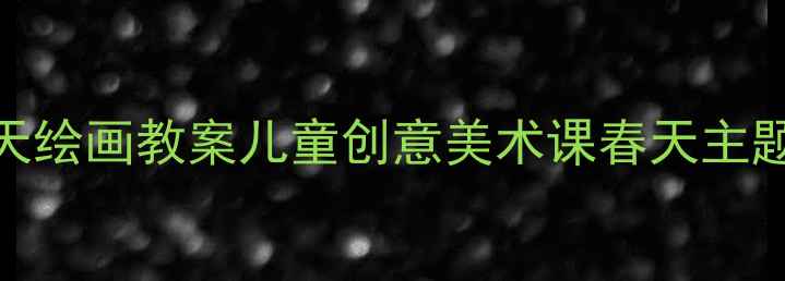 图片 幼儿园春天绘画教案儿童创意美术课春天主题教学指南