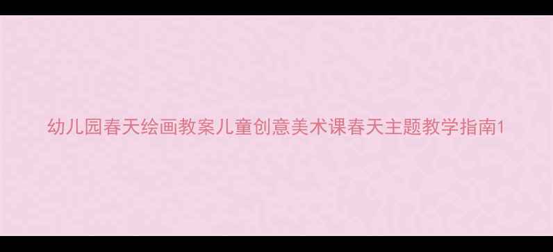 图片 幼儿园春天绘画教案儿童创意美术课春天主题教学指南1